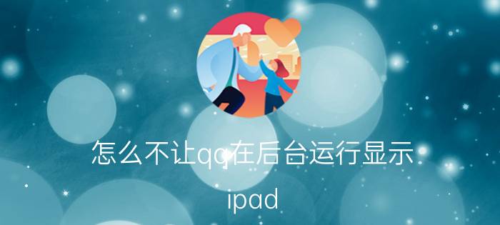 怎么不让qq在后台运行显示 ipad QQ怎么后台运行？